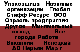 Упаковщица › Название организации ­ Глобал Стафф Ресурс, ООО › Отрасль предприятия ­ Другое › Минимальный оклад ­ 35 000 - Все города Работа » Вакансии   . Ненецкий АО,Нарьян-Мар г.